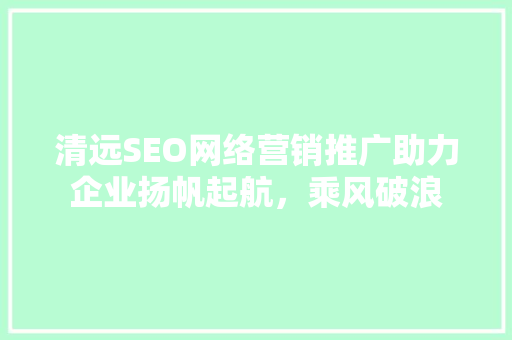 清远SEO网络营销推广助力企业扬帆起航，乘风破浪