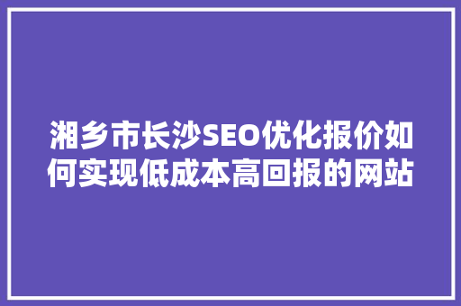 湘乡市长沙SEO优化报价如何实现低成本高回报的网站推广