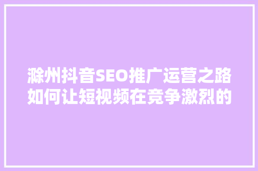 滁州抖音SEO推广运营之路如何让短视频在竞争激烈的市场中脱颖而出