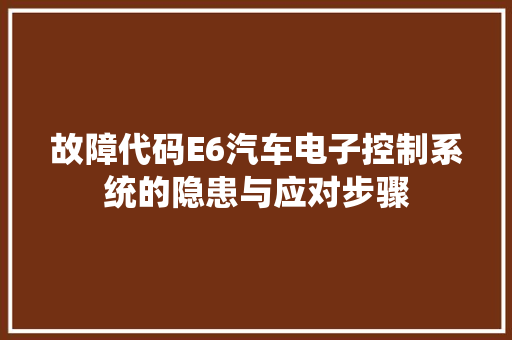 故障代码E6汽车电子控制系统的隐患与应对步骤