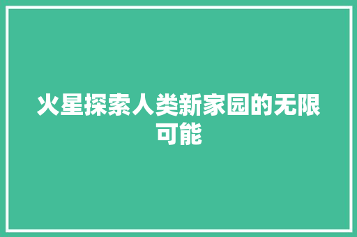 火星探索人类新家园的无限可能