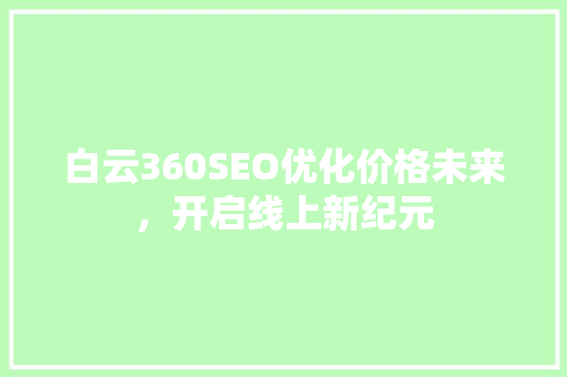 白云360SEO优化价格未来，开启线上新纪元