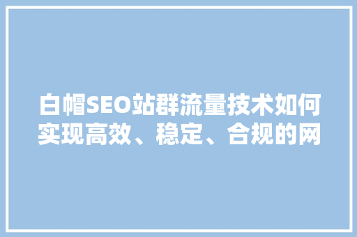 白帽SEO站群流量技术如何实现高效、稳定、合规的网站流量增长