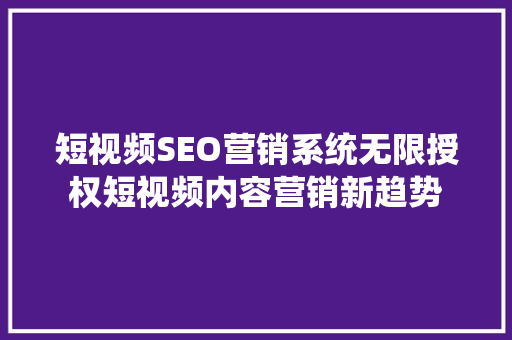 短视频SEO营销系统无限授权短视频内容营销新趋势
