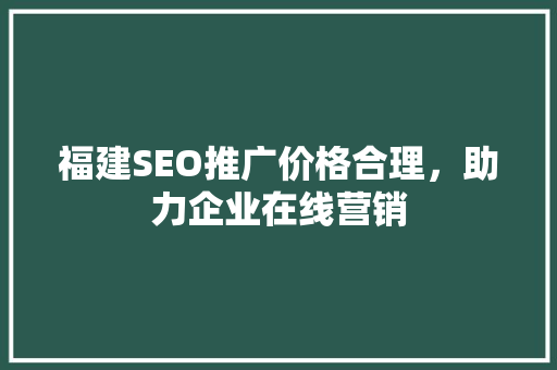 福建SEO推广价格合理，助力企业在线营销