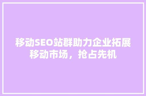 移动SEO站群助力企业拓展移动市场，抢占先机