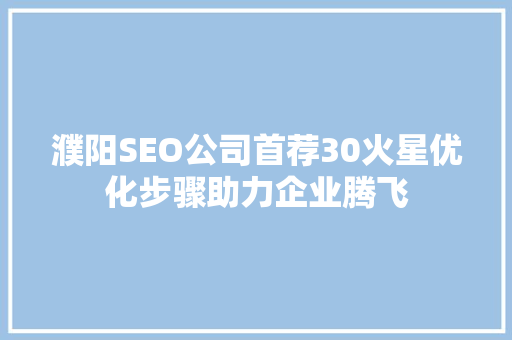 濮阳SEO公司首荐30火星优化步骤助力企业腾飞