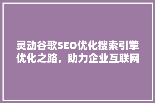 灵动谷歌SEO优化搜索引擎优化之路，助力企业互联网腾飞