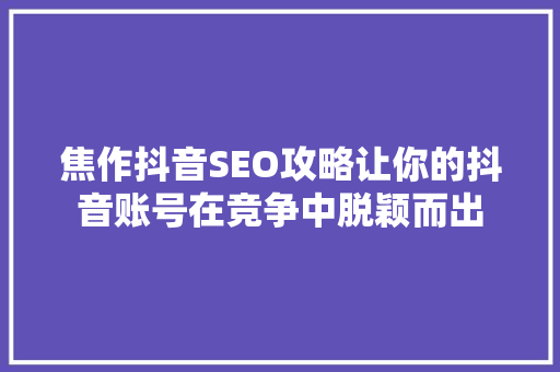 焦作抖音SEO攻略让你的抖音账号在竞争中脱颖而出
