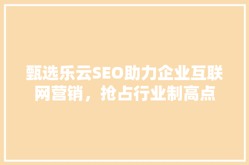 甄选乐云SEO助力企业互联网营销，抢占行业制高点  第1张