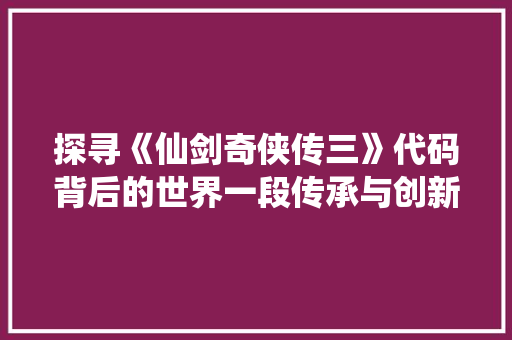 探寻《仙剑奇侠传三》代码背后的世界一段传承与创新的故事