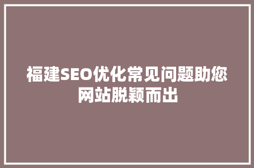 福建SEO优化常见问题助您网站脱颖而出