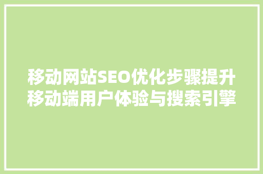 移动网站SEO优化步骤提升移动端用户体验与搜索引擎排名