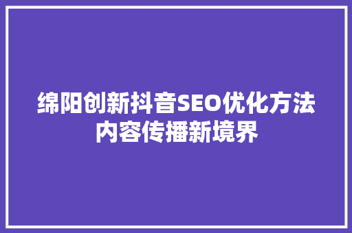 绵阳创新抖音SEO优化方法内容传播新境界