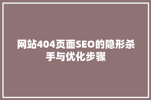 网站404页面SEO的隐形杀手与优化步骤
