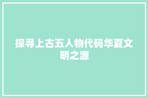 探寻上古五人物代码华夏文明之源