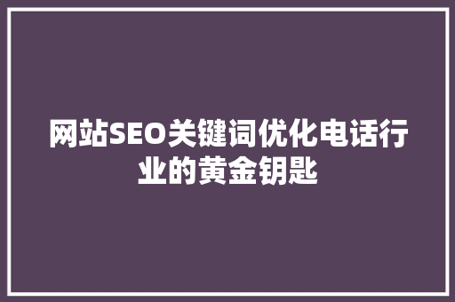 网站SEO关键词优化电话行业的黄金钥匙