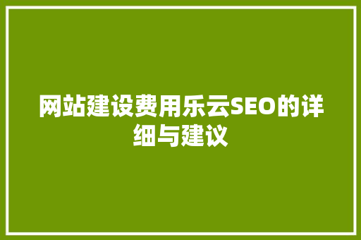网站建设费用乐云SEO的详细与建议