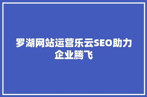 罗湖网站运营乐云SEO助力企业腾飞