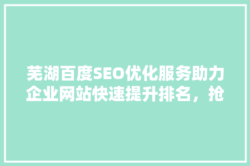 芜湖百度SEO优化服务助力企业网站快速提升排名，抢占市场先机