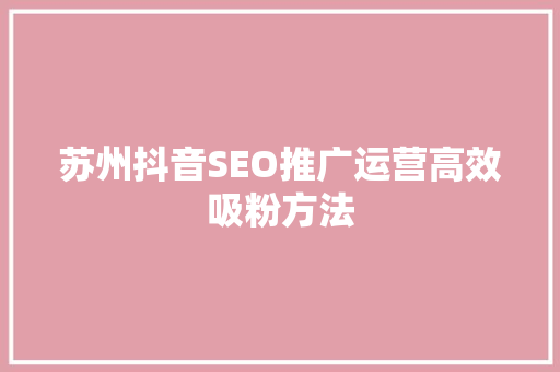 苏州抖音SEO推广运营高效吸粉方法