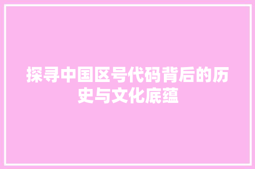 探寻中国区号代码背后的历史与文化底蕴