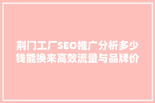 荆门工厂SEO推广分析多少钱能换来高效流量与品牌价值
