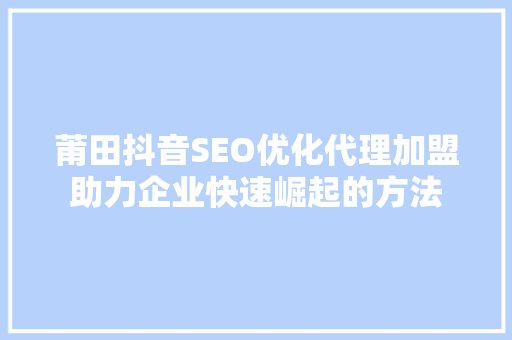 莆田抖音SEO优化代理加盟助力企业快速崛起的方法