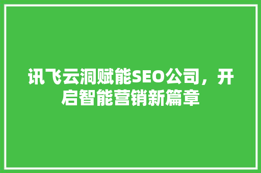 讯飞云洞赋能SEO公司，开启智能营销新篇章