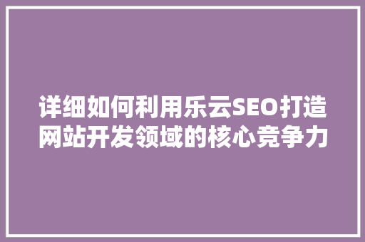 详细如何利用乐云SEO打造网站开发领域的核心竞争力