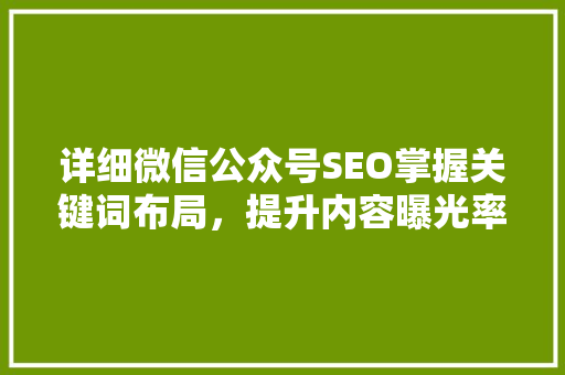 详细微信公众号SEO掌握关键词布局，提升内容曝光率
