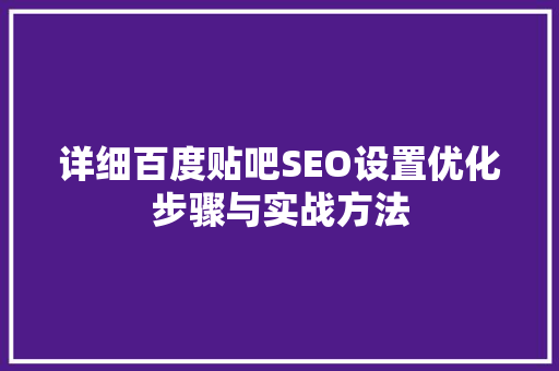 详细百度贴吧SEO设置优化步骤与实战方法