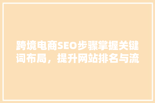 跨境电商SEO步骤掌握关键词布局，提升网站排名与流量