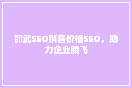邵武SEO销售价格SEO，助力企业腾飞