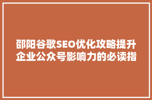 邵阳谷歌SEO优化攻略提升企业公众号影响力的必读指南