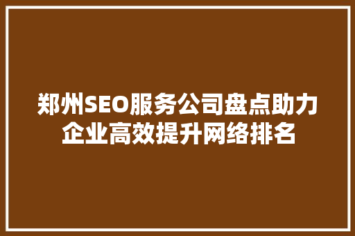 郑州SEO服务公司盘点助力企业高效提升网络排名