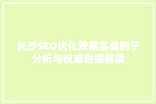 长沙SEO优化效果实战例子分析与权威数据解读