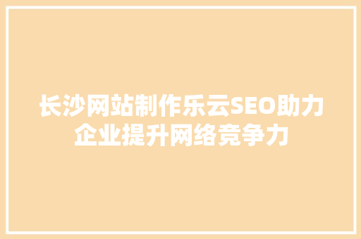 长沙网站制作乐云SEO助力企业提升网络竞争力