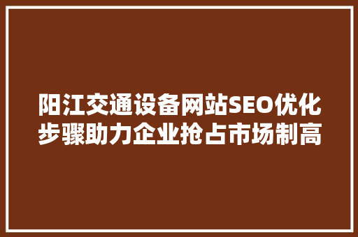 阳江交通设备网站SEO优化步骤助力企业抢占市场制高点