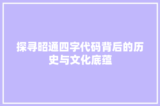 探寻昭通四字代码背后的历史与文化底蕴
