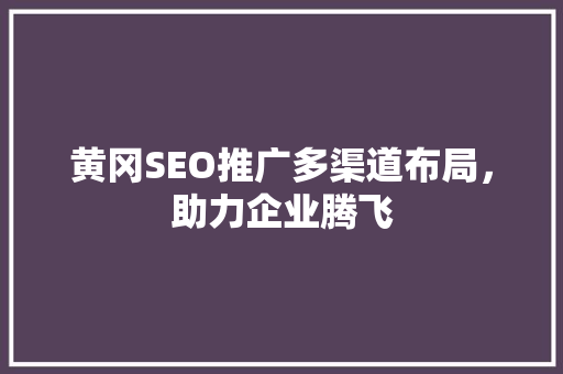 黄冈SEO推广多渠道布局，助力企业腾飞