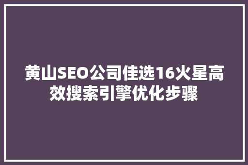 黄山SEO公司佳选16火星高效搜索引擎优化步骤  第1张