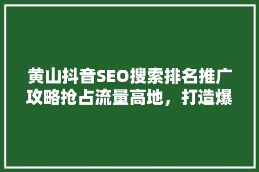 黄山抖音SEO搜索排名推广攻略抢占流量高地，打造爆款短视频