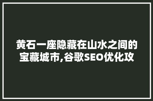 黄石一座隐藏在山水之间的宝藏城市,谷歌SEO优化攻略