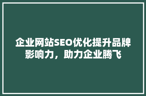 企业网站SEO优化提升品牌影响力，助力企业腾飞