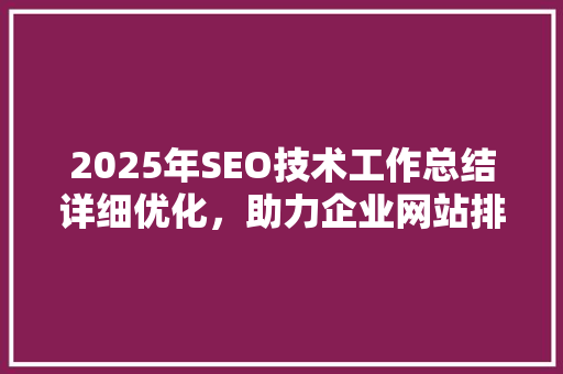2025年SEO技术工作总结详细优化，助力企业网站排名提升