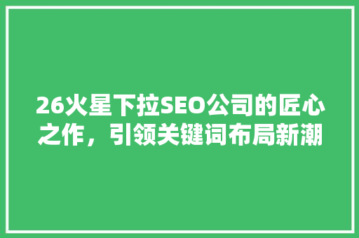 26火星下拉SEO公司的匠心之作，引领关键词布局新潮流  第1张