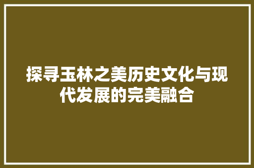 探寻玉林之美历史文化与现代发展的完美融合