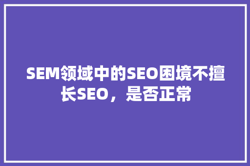 SEM领域中的SEO困境不擅长SEO，是否正常