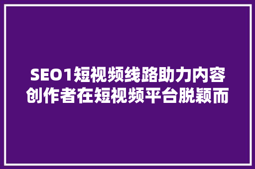 SEO1短视频线路助力内容创作者在短视频平台脱颖而出